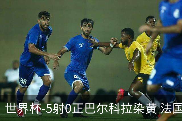 世界杯-5射0正巴尔科拉染黄 法国队半场暂0-0巴拉圭