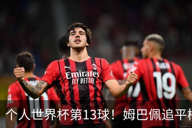 个人世界杯第13球！姆巴佩追平梅西 只差克洛泽纪录3球