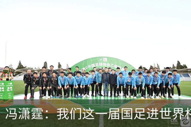 冯潇霆：我们这一届国足进世界杯机会挺大的 尽力了但确实有差距