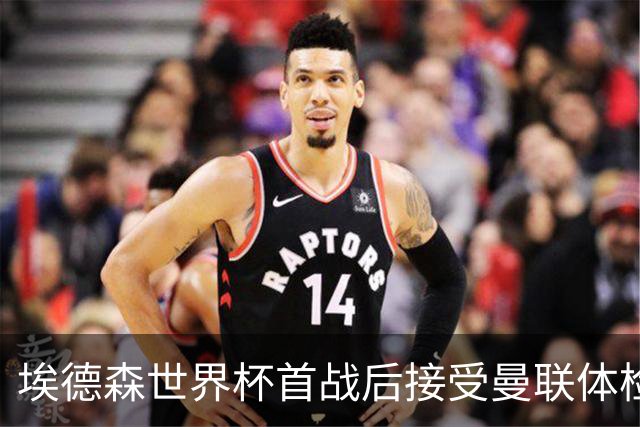 埃德森世界杯首战后接受曼联体检，周薪曝光！被看好适应英超原因揭秘