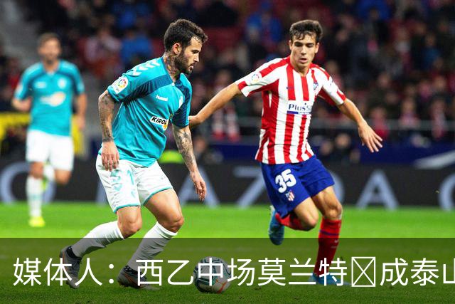 媒体人：西乙中场莫兰特‌成泰山队新外援首选，已经在走手续