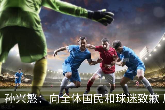孙兴慜：向全体国民和球迷致歉 恳请少些过度批评伤害