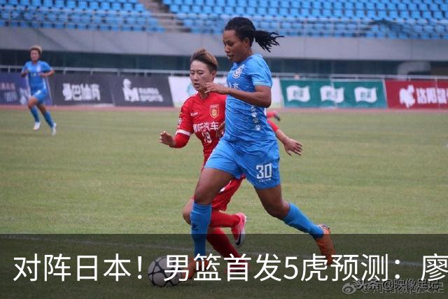 对阵日本！男篮首发5虎预测：廖三宁只能替补，赵继伟搭配杨瀚森
