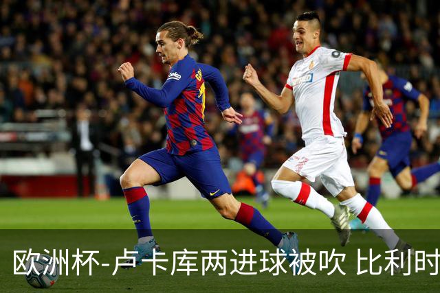 欧洲杯-卢卡库两进球被吹 比利时0-1斯洛伐克