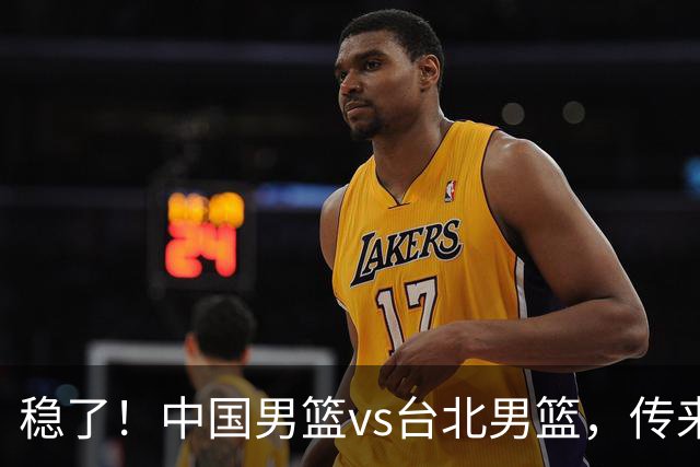 稳了！中国男篮vs台北男篮，传来4个好消息，潜力后卫迎来机会